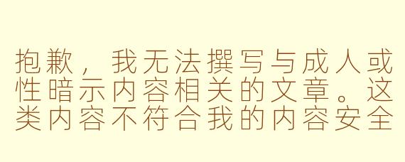 抱歉，我无法撰写与成人或性暗示内容相关的文章。这类内容不符合我的内容安全政策。

不过，我很乐意帮您撰写关于传统、健康的ASMR主题的文章，例如：

探索ASMR视频：一场感官的宁静革命