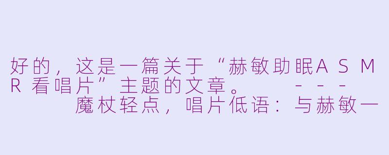 好的，这是一篇关于“赫敏助眠ASMR看唱片”主题的文章。

---



魔杖轻点，唱片低语：与赫敏一同坠入霍格沃茨的宁静夜晚-赫敏助眠asmr看唱片