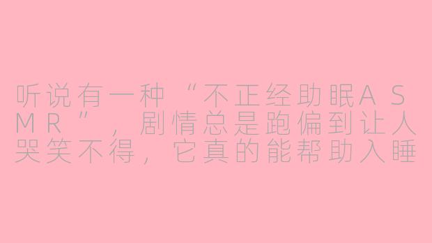 听说有一种“不正经助眠ASMR”，剧情总是跑偏到让人哭笑不得，它真的能帮助入睡吗？-不正经助眠asmr剧情