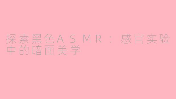 探索黑色ASMR：感官实验中的暗面美学