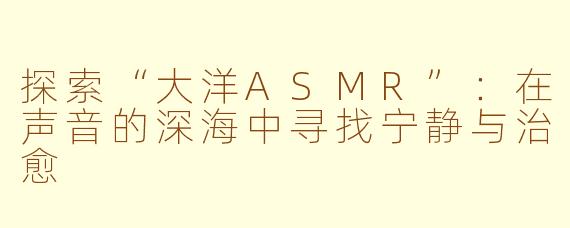 探索“大洋ASMR”:在声音的深海中寻找宁静与治愈