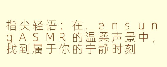 指尖轻语：在.ensungASMR的温柔声景中，找到属于你的宁静时刻