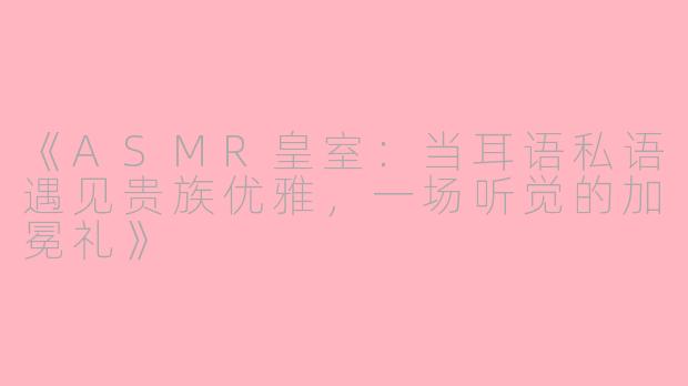 《ASMR皇室：当耳语私语遇见贵族优雅，一场听觉的加冕礼》
