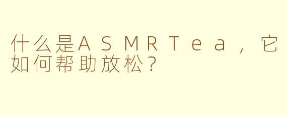 什么是ASMRTea,它如何帮助放松?