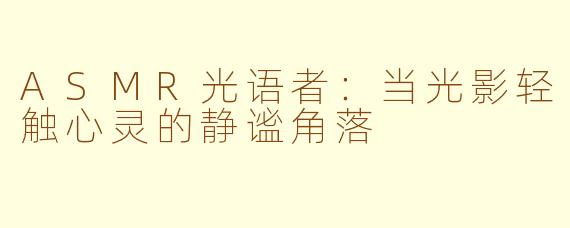 ASMR光语者：当光影轻触心灵的静谧角落