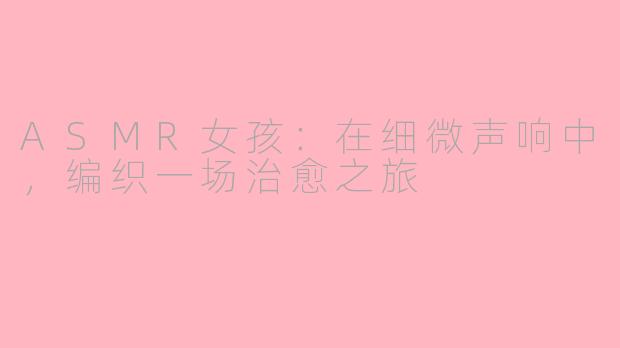 ASMR女孩：在细微声响中，编织一场治愈之旅