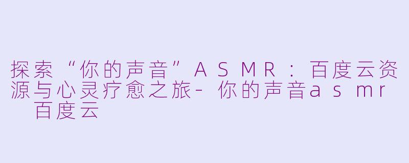 探索“你的声音”ASMR：百度云资源与心灵疗愈之旅-你的声音asmr 百度云
