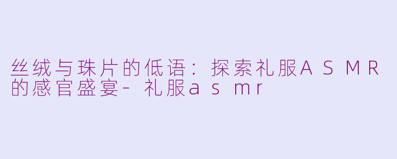 丝绒与珠片的低语：探索礼服ASMR的感官盛宴-礼服asmr