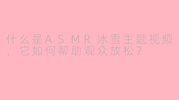 什么是ASMR冰雪主题视频，它如何帮助观众放松？