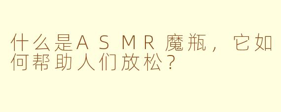 什么是ASMR魔瓶,它如何帮助人们放松?