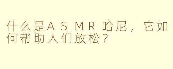 什么是ASMR哈尼，它如何帮助人们放松？