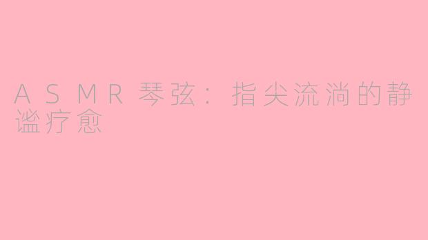 ASMR琴弦：指尖流淌的静谧疗愈