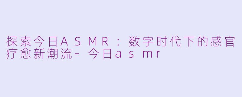 探索今日ASMR：数字时代下的感官疗愈新潮流-今日asmr