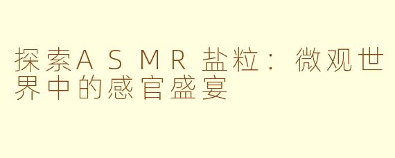 探索ASMR盐粒：微观世界中的感官盛宴
