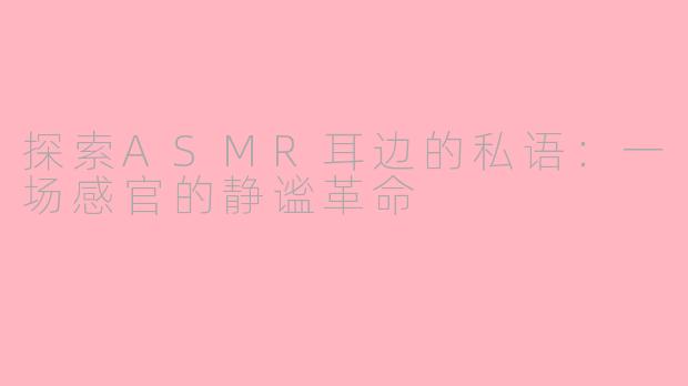 探索ASMR耳边的私语：一场感官的静谧革命