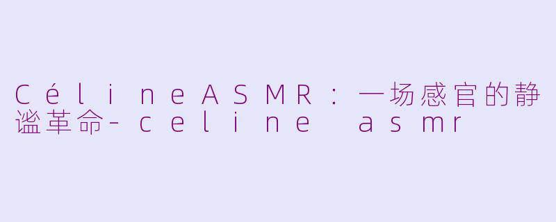 CélineASMR：一场感官的静谧革命-celine asmr