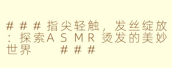 ###指尖轻触，发丝绽放：探索ASMR烫发的美妙世界

###