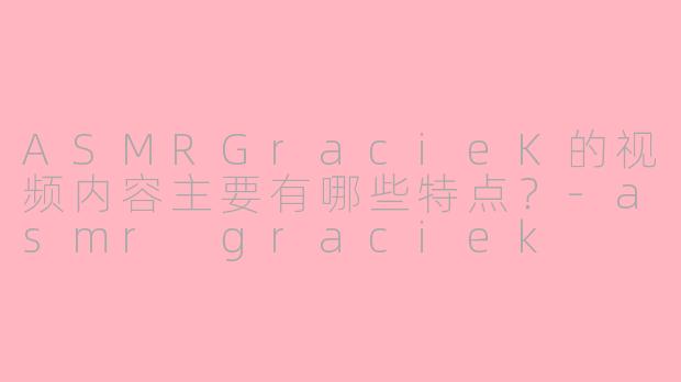 ASMRGracieK的视频内容主要有哪些特点?