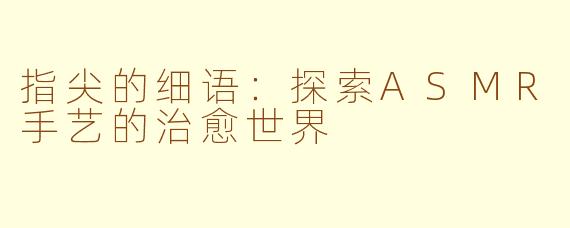 指尖的细语：探索ASMR手艺的治愈世界