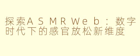 探索ASMRWeb：数字时代下的感官放松新维度