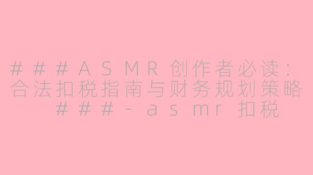###ASMR创作者必读：合法扣税指南与财务规划策略

###-asmr扣税