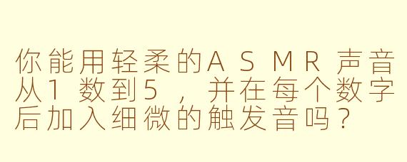 你能用轻柔的ASMR声音从1数到5，并在每个数字后加入细微的触发音吗？