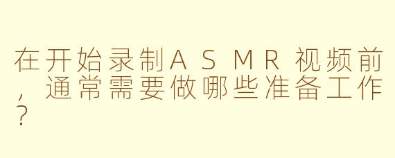 在开始录制ASMR视频前，通常需要做哪些准备工作？