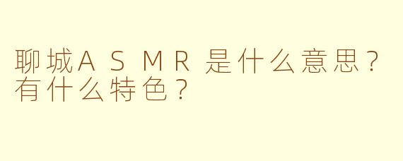 聊城ASMR是什么意思?有什么特色?