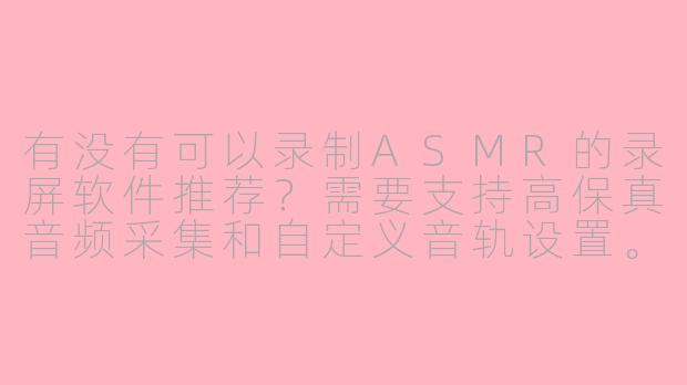 有没有可以录制ASMR的录屏软件推荐？需要支持高保真音频采集和自定义音轨设置。-能录asmr的录屏软件