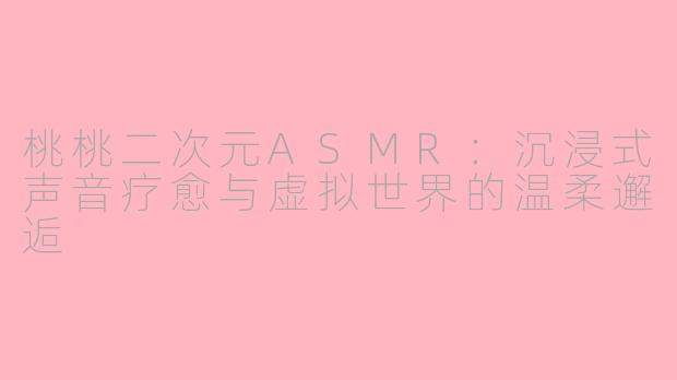 桃桃二次元ASMR：沉浸式声音疗愈与虚拟世界的温柔邂逅