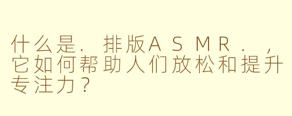什么是.排版ASMR.,它如何帮助人们放松和提升专注力?