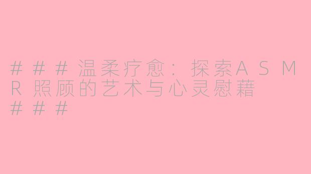 ###温柔疗愈：探索ASMR照顾的艺术与心灵慰藉

###