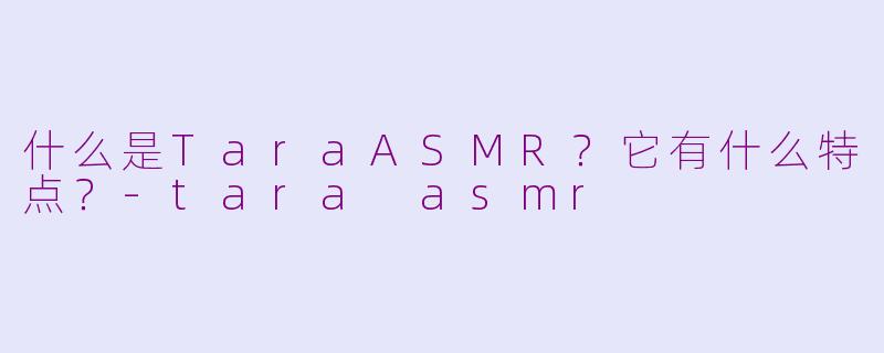 什么是TaraASMR？它有什么特点？-tara asmr