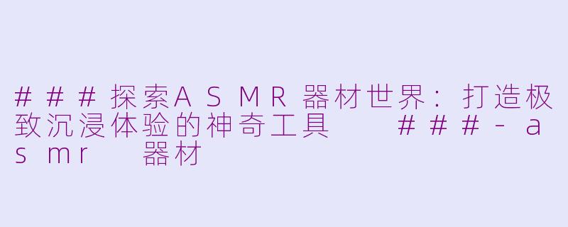 ###探索ASMR器材世界：打造极致沉浸体验的神奇工具

###-asmr 器材