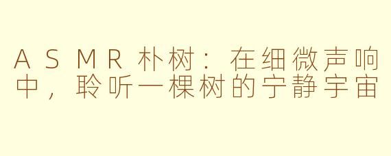 ASMR朴树：在细微声响中，聆听一棵树的宁静宇宙