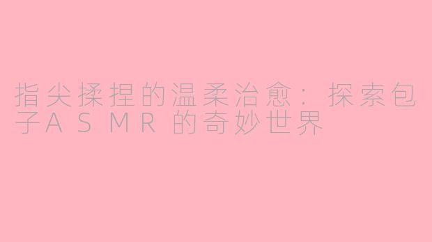 指尖揉捏的温柔治愈:探索包子ASMR的奇妙世界