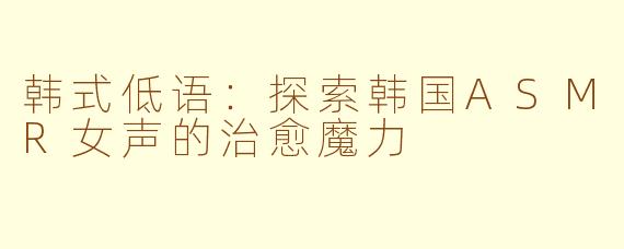 韩式低语：探索韩国ASMR女声的治愈魔力