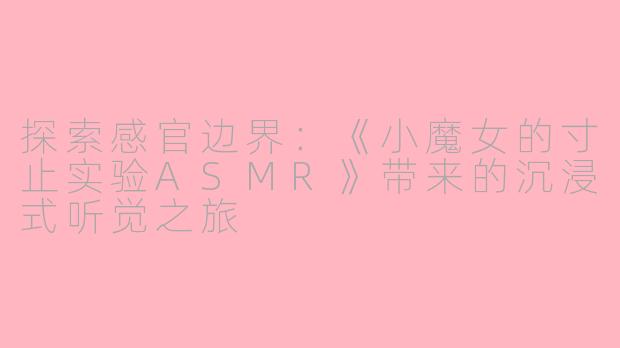 探索感官边界：《小魔女的寸止实验ASMR》带来的沉浸式听觉之旅