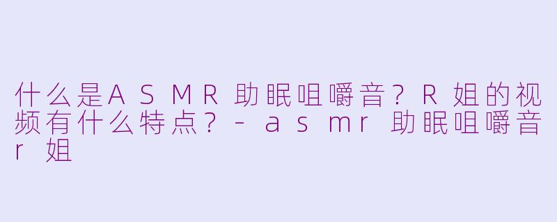 什么是ASMR助眠咀嚼音?R姐的视频有什么特点?