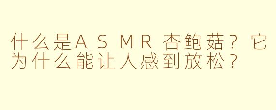 什么是ASMR杏鲍菇?它为什么能让人感到放松?