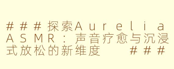 ###探索AureliaASMR：声音疗愈与沉浸式放松的新维度

###