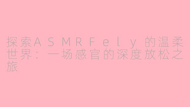 探索ASMRFely的温柔世界：一场感官的深度放松之旅