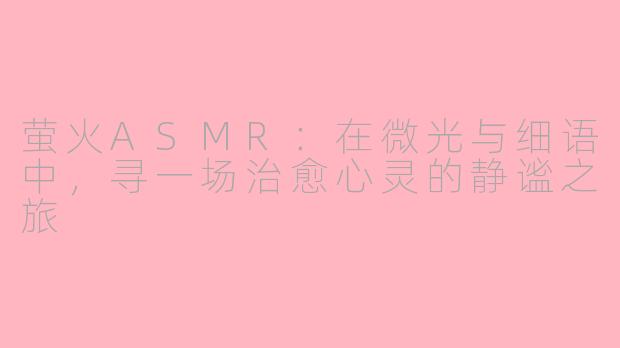 萤火ASMR：在微光与细语中，寻一场治愈心灵的静谧之旅