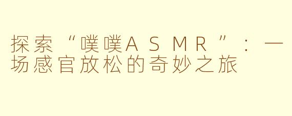 探索“噗噗ASMR”:一场感官放松的奇妙之旅