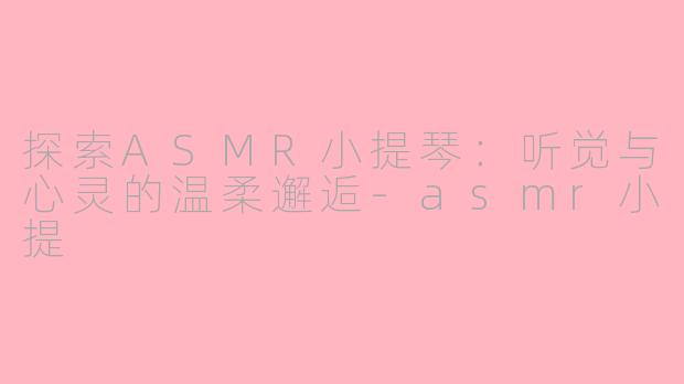 探索ASMR小提琴：听觉与心灵的温柔邂逅-asmr小提