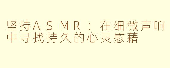坚持ASMR：在细微声响中寻找持久的心灵慰藉