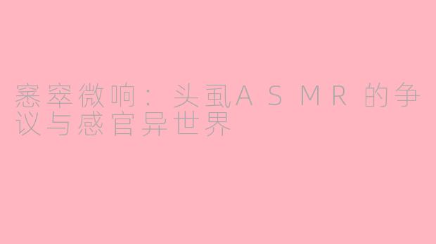 窸窣微响：头虱ASMR的争议与感官异世界