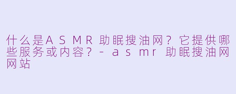 什么是ASMR助眠搜油网?它提供哪些服务或内容?