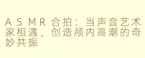 ASMR合拍：当声音艺术家相遇，创造颅内高潮的奇妙共振