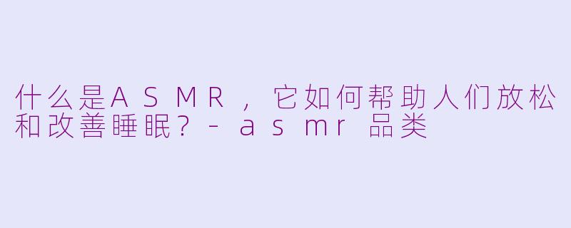 什么是ASMR，它如何帮助人们放松和改善睡眠？-asmr品类